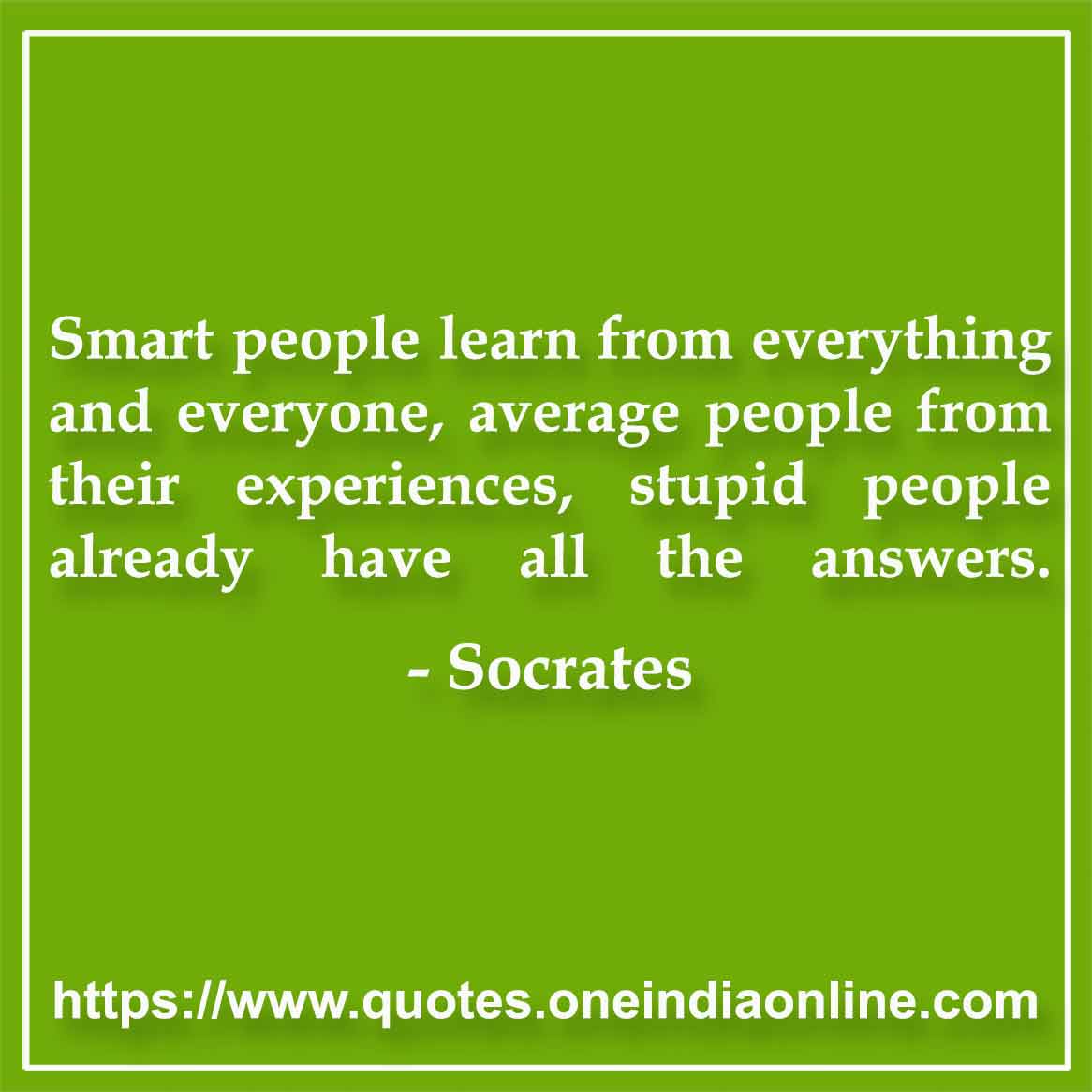 Smart people learn from everything and everyone, average people from their experiences, stupid people already have all the answers.

-  Socrates